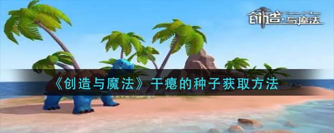 创造与魔法干瘪的种子获取途径