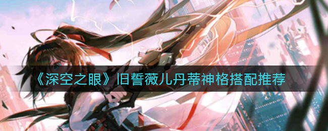 深空之眼旧誓薇儿丹蒂带什么神格好