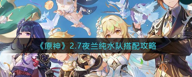 原神2.7夜兰纯水队手法搭配详解