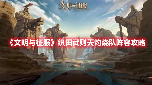 文明与征服织田武则天灼烧流怎么玩搭配攻略