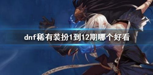 dnf稀有装扮1到12期最新推荐一览